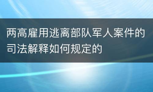 两高雇用逃离部队军人案件的司法解释如何规定的