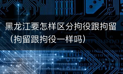 黑龙江要怎样区分拘役跟拘留（拘留跟拘役一样吗）