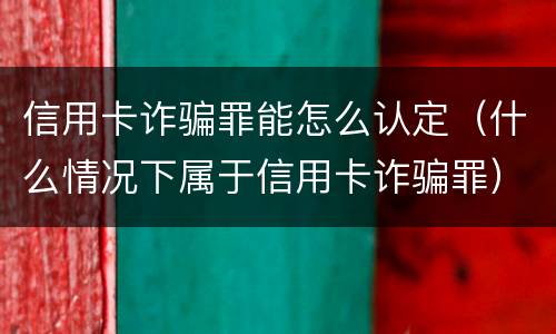 信用卡诈骗罪能怎么认定（什么情况下属于信用卡诈骗罪）