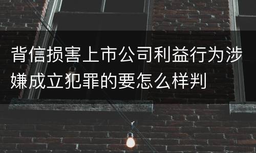 背信损害上市公司利益行为涉嫌成立犯罪的要怎么样判