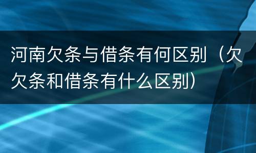 河南欠条与借条有何区别（欠欠条和借条有什么区别）