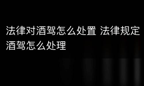法律对酒驾怎么处置 法律规定酒驾怎么处理