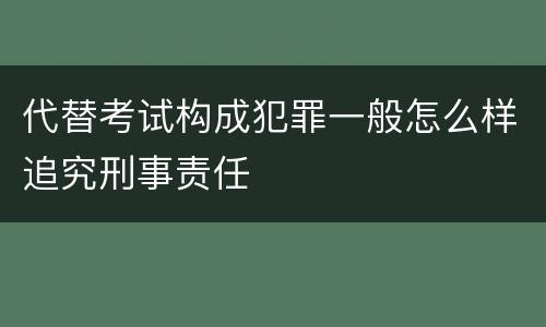 代替考试构成犯罪一般怎么样追究刑事责任