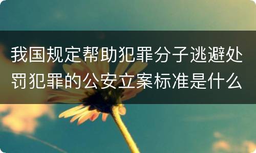 我国规定帮助犯罪分子逃避处罚犯罪的公安立案标准是什么