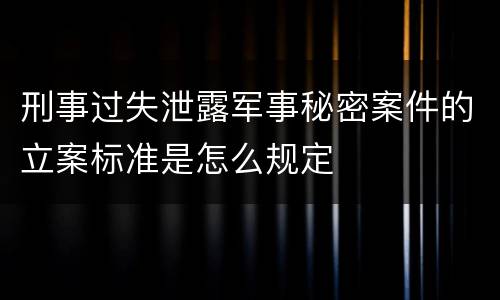 刑事过失泄露军事秘密案件的立案标准是怎么规定 刑事过失泄露军事秘密案件的立案标准是怎么规定