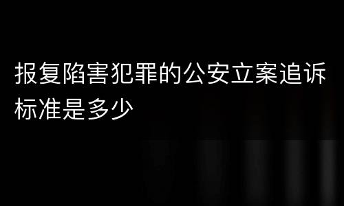 报复陷害犯罪的公安立案追诉标准是多少