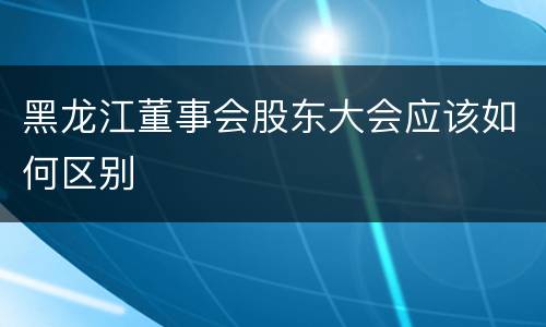 黑龙江董事会股东大会应该如何区别