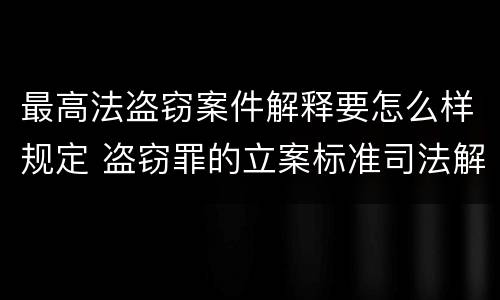 最高法盗窃案件解释要怎么样规定 盗窃罪的立案标准司法解释