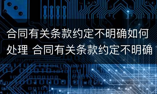 合同有关条款约定不明确如何处理 合同有关条款约定不明确如何处理违约
