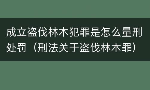 成立盗伐林木犯罪是怎么量刑处罚（刑法关于盗伐林木罪）