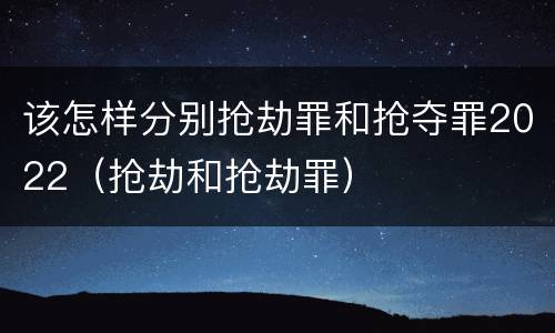 该怎样分别抢劫罪和抢夺罪2022（抢劫和抢劫罪）