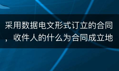 采用数据电文形式订立的合同，收件人的什么为合同成立地点