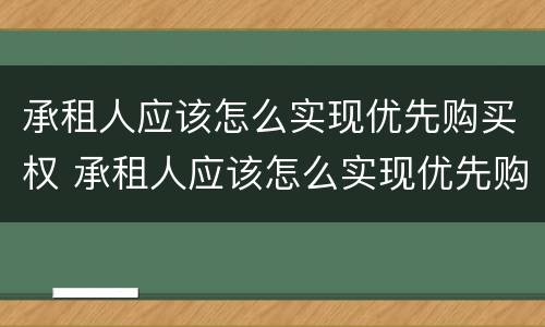 承租人应该怎么实现优先购买权 承租人应该怎么实现优先购买权呢