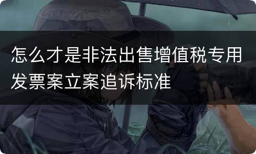 怎么才是非法出售增值税专用发票案立案追诉标准