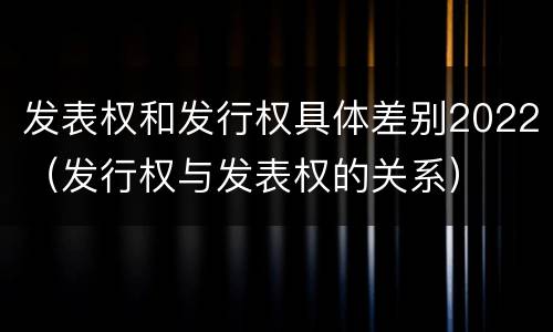 发表权和发行权具体差别2022（发行权与发表权的关系）
