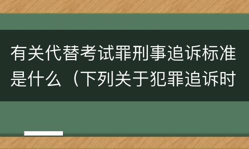 有关代替考试罪刑事追诉标准是什么（下列关于犯罪追诉时效期限的说法正确的是）