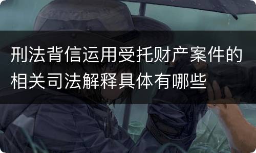 刑法背信运用受托财产案件的相关司法解释具体有哪些