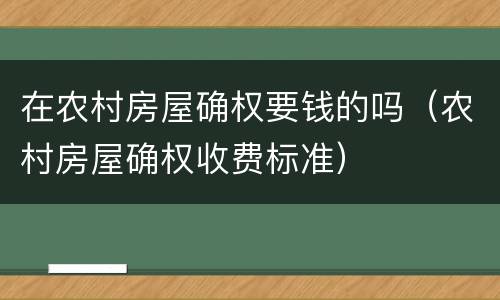在农村房屋确权要钱的吗（农村房屋确权收费标准）