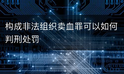 构成非法组织卖血罪可以如何判刑处罚