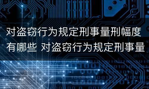对盗窃行为规定刑事量刑幅度有哪些 对盗窃行为规定刑事量刑幅度有哪些标准