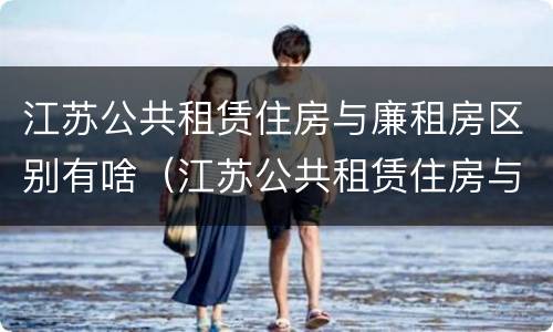 江苏公共租赁住房与廉租房区别有啥（江苏公共租赁住房与廉租房区别有啥不同）