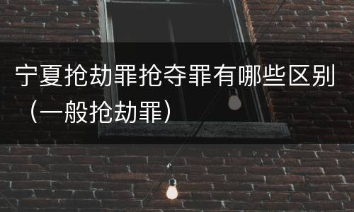 宁夏抢劫罪抢夺罪有哪些区别（一般抢劫罪）