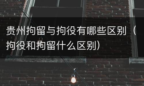 贵州拘留与拘役有哪些区别（拘役和拘留什么区别）