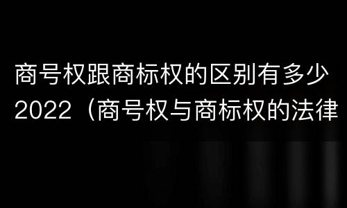 商号权跟商标权的区别有多少2022（商号权与商标权的法律冲突与解决）