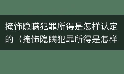 掩饰隐瞒犯罪所得是怎样认定的（掩饰隐瞒犯罪所得是怎样认定的呢）