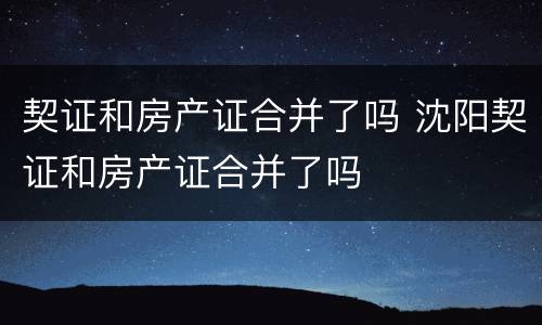 契证和房产证合并了吗 沈阳契证和房产证合并了吗