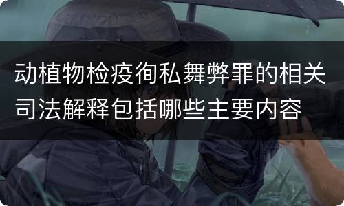 动植物检疫徇私舞弊罪的相关司法解释包括哪些主要内容