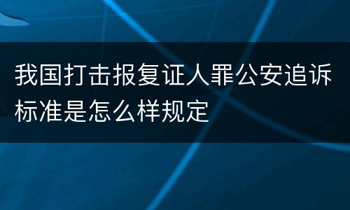 我国打击报复证人罪公安追诉标准是怎么样规定