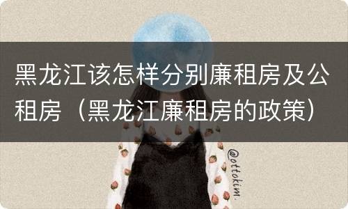 黑龙江该怎样分别廉租房及公租房（黑龙江廉租房的政策）
