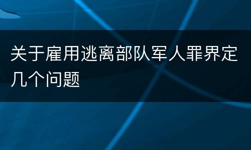 关于雇用逃离部队军人罪界定几个问题