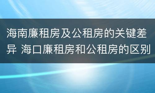 海南廉租房及公租房的关键差异 海口廉租房和公租房的区别