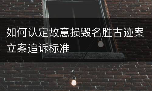 如何认定故意损毁名胜古迹案立案追诉标准