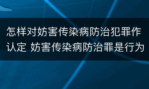 怎样对妨害传染病防治犯罪作认定 妨害传染病防治罪是行为犯还是结果犯