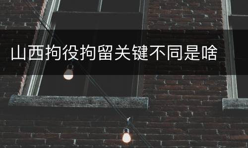 山西拘役拘留关键不同是啥