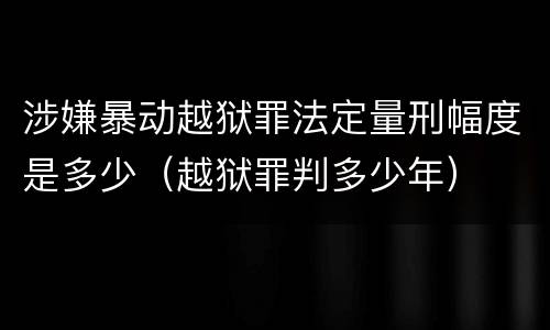 涉嫌暴动越狱罪法定量刑幅度是多少（越狱罪判多少年）