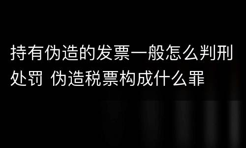 持有伪造的发票一般怎么判刑处罚 伪造税票构成什么罪
