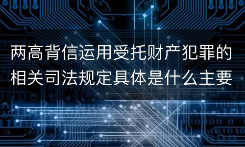 两高背信运用受托财产犯罪的相关司法规定具体是什么主要内容