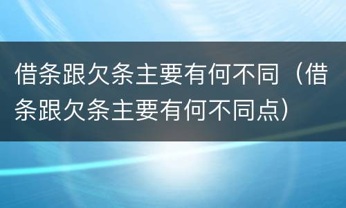 借条跟欠条主要有何不同（借条跟欠条主要有何不同点）