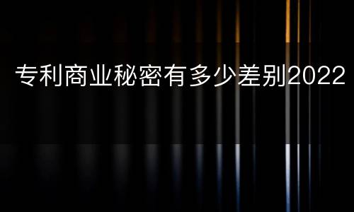 专利商业秘密有多少差别2022