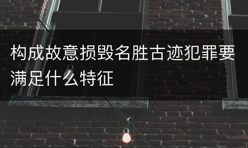 构成故意损毁名胜古迹犯罪要满足什么特征