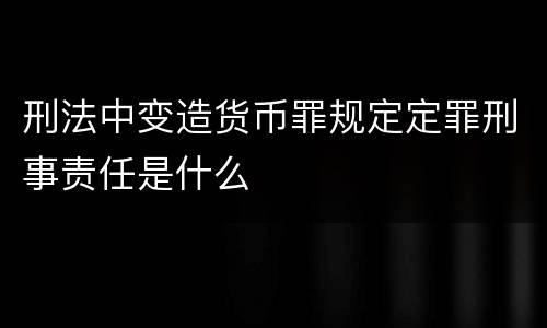 刑法中变造货币罪规定定罪刑事责任是什么