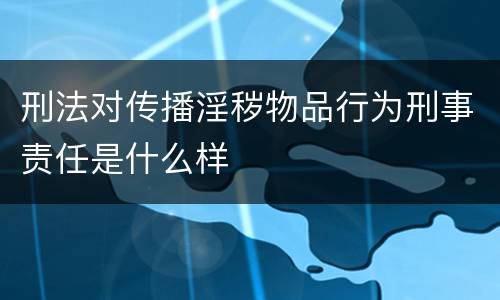 刑法对传播淫秽物品行为刑事责任是什么样
