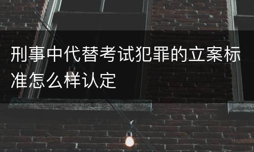 刑事中代替考试犯罪的立案标准怎么样认定