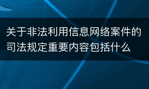 关于非法利用信息网络案件的司法规定重要内容包括什么