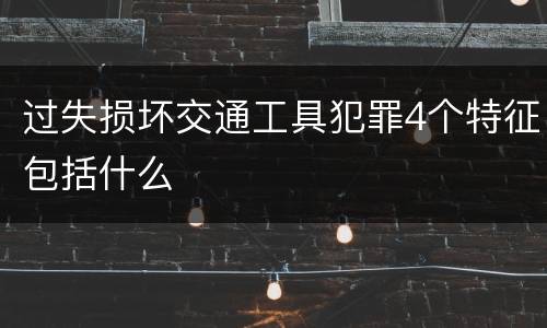过失损坏交通工具犯罪4个特征包括什么