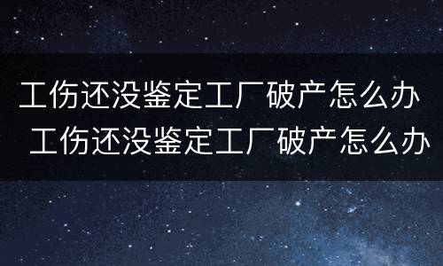 工伤还没鉴定工厂破产怎么办 工伤还没鉴定工厂破产怎么办呢